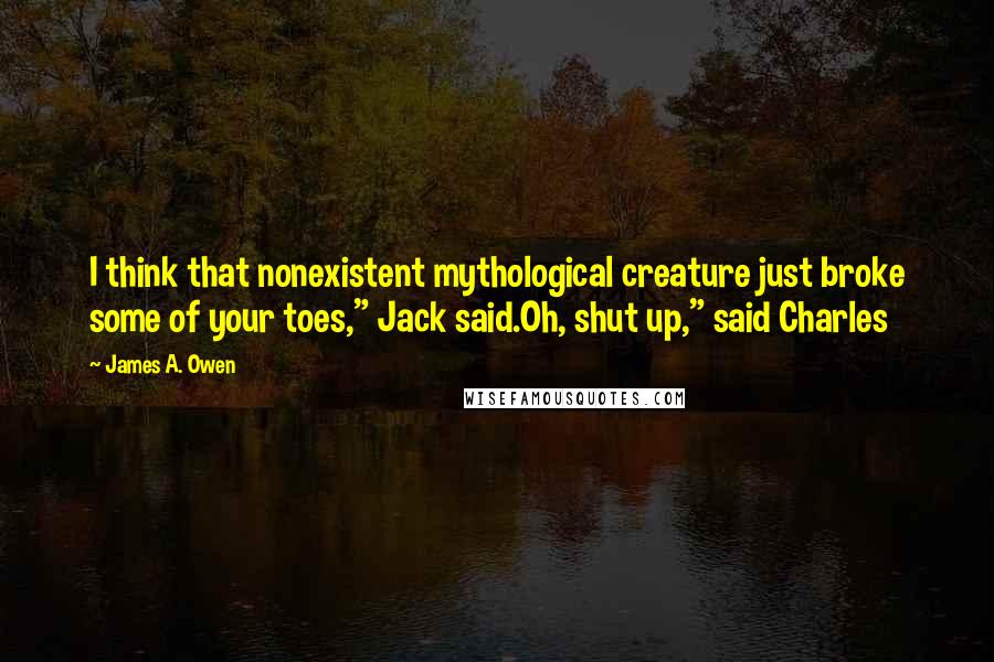 James A. Owen Quotes: I think that nonexistent mythological creature just broke some of your toes," Jack said.Oh, shut up," said Charles