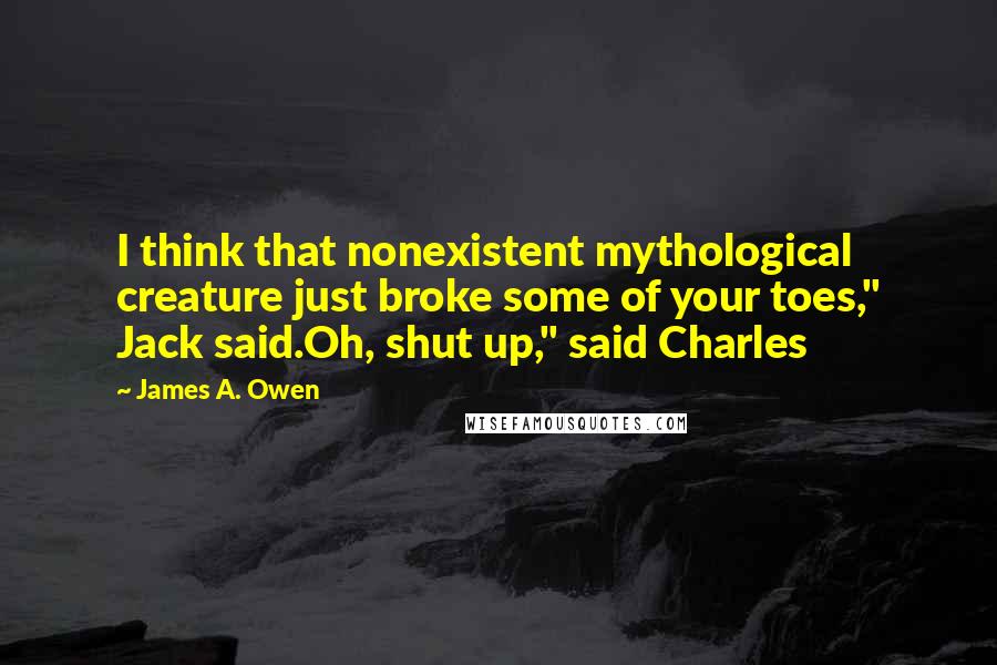 James A. Owen Quotes: I think that nonexistent mythological creature just broke some of your toes," Jack said.Oh, shut up," said Charles