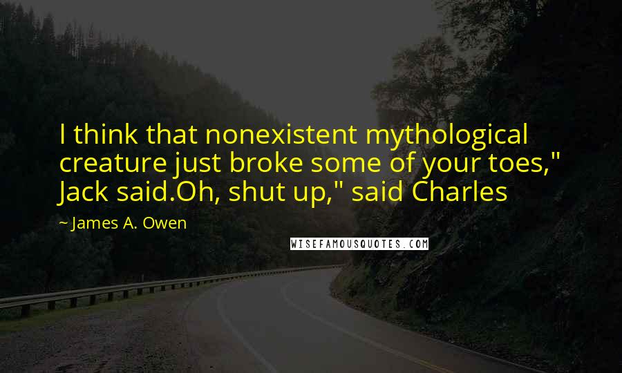 James A. Owen Quotes: I think that nonexistent mythological creature just broke some of your toes," Jack said.Oh, shut up," said Charles