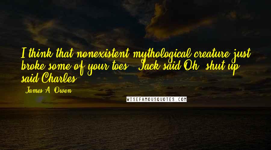 James A. Owen Quotes: I think that nonexistent mythological creature just broke some of your toes," Jack said.Oh, shut up," said Charles