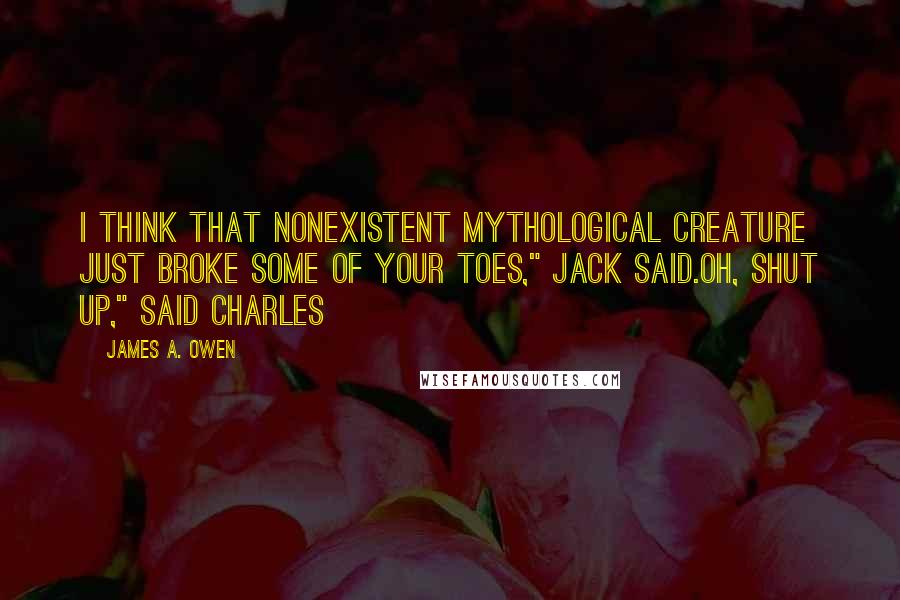 James A. Owen Quotes: I think that nonexistent mythological creature just broke some of your toes," Jack said.Oh, shut up," said Charles