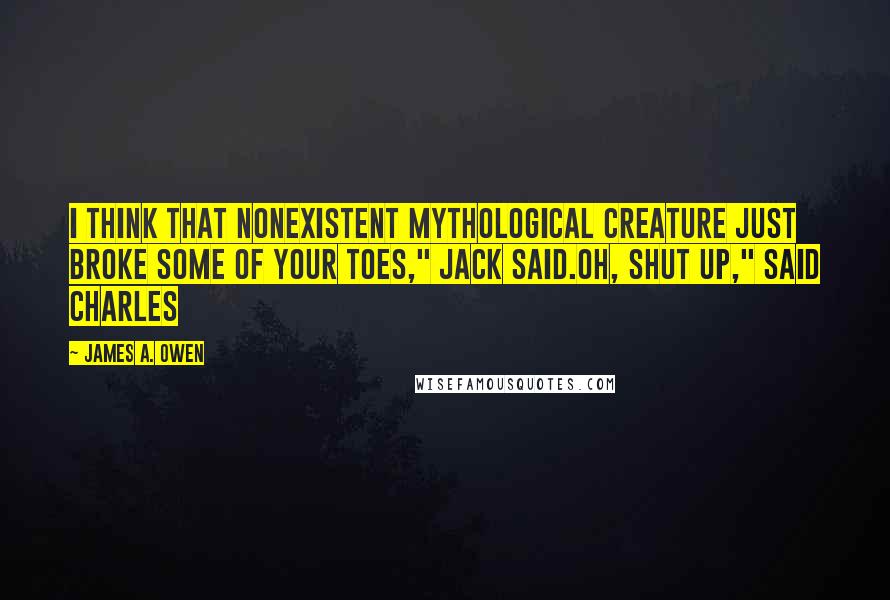 James A. Owen Quotes: I think that nonexistent mythological creature just broke some of your toes," Jack said.Oh, shut up," said Charles