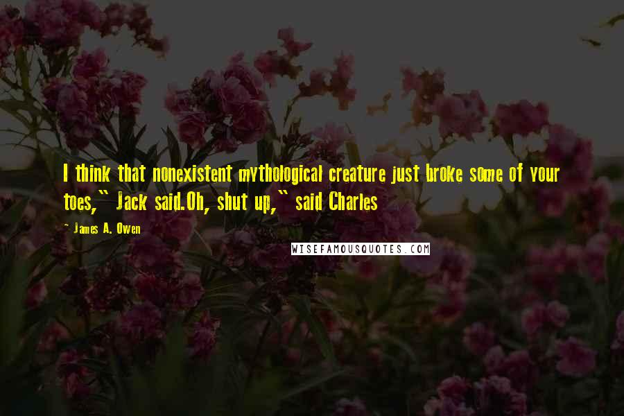 James A. Owen Quotes: I think that nonexistent mythological creature just broke some of your toes," Jack said.Oh, shut up," said Charles