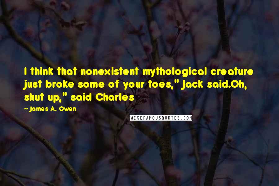 James A. Owen Quotes: I think that nonexistent mythological creature just broke some of your toes," Jack said.Oh, shut up," said Charles