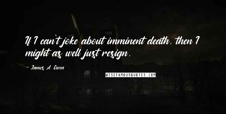 James A. Owen Quotes: If I can't joke about imminent death, then I might as well just resign.