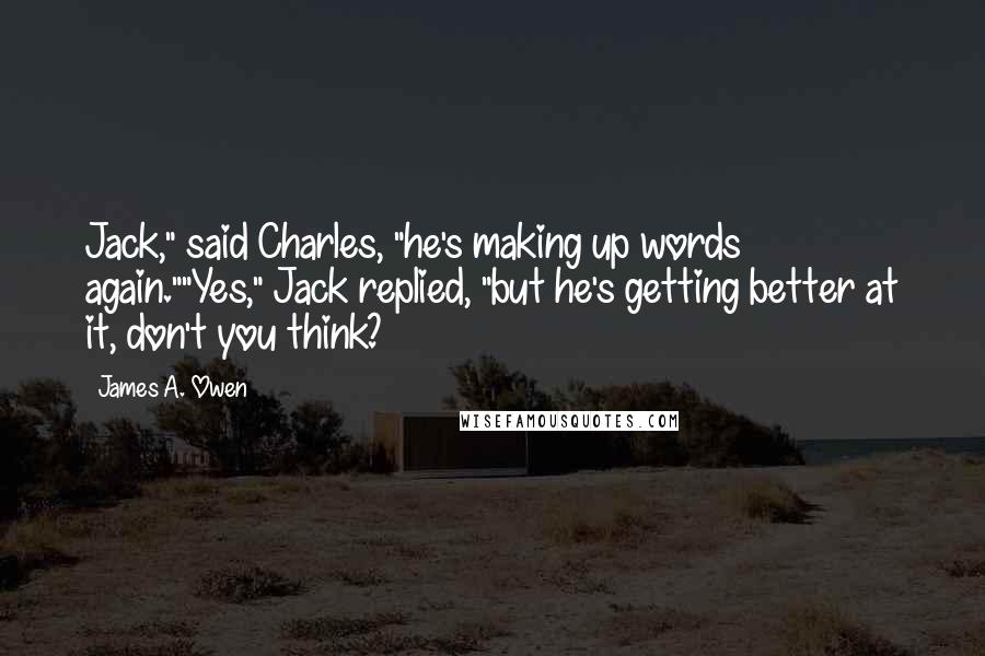 James A. Owen Quotes: Jack," said Charles, "he's making up words again.""Yes," Jack replied, "but he's getting better at it, don't you think?