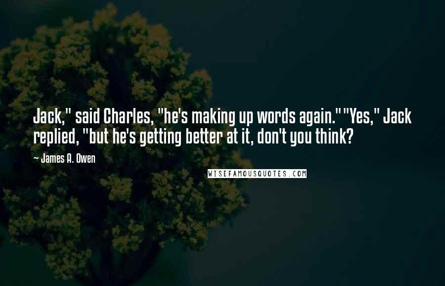 James A. Owen Quotes: Jack," said Charles, "he's making up words again.""Yes," Jack replied, "but he's getting better at it, don't you think?