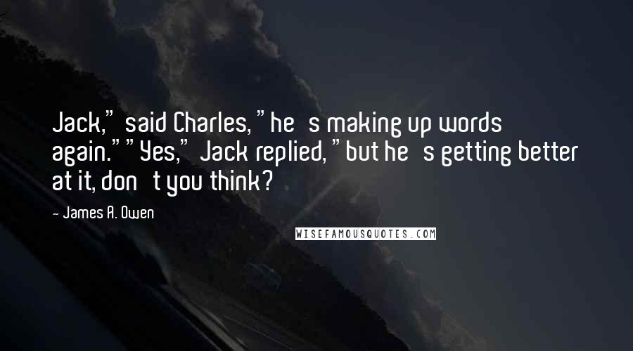 James A. Owen Quotes: Jack," said Charles, "he's making up words again.""Yes," Jack replied, "but he's getting better at it, don't you think?