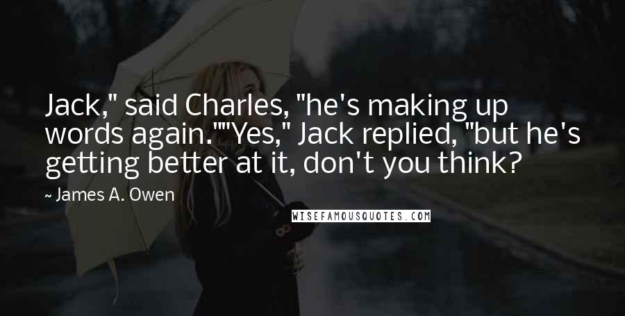 James A. Owen Quotes: Jack," said Charles, "he's making up words again.""Yes," Jack replied, "but he's getting better at it, don't you think?