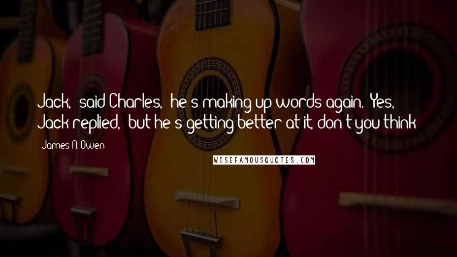 James A. Owen Quotes: Jack," said Charles, "he's making up words again.""Yes," Jack replied, "but he's getting better at it, don't you think?