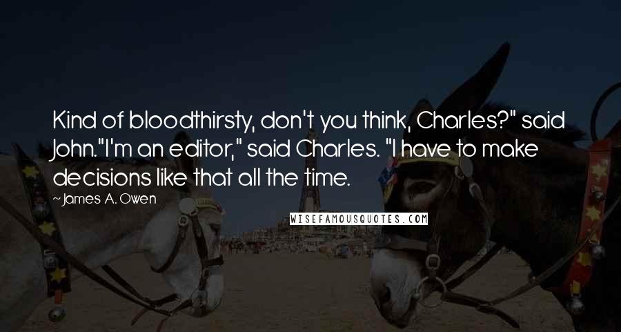 James A. Owen Quotes: Kind of bloodthirsty, don't you think, Charles?" said John."I'm an editor," said Charles. "I have to make decisions like that all the time.