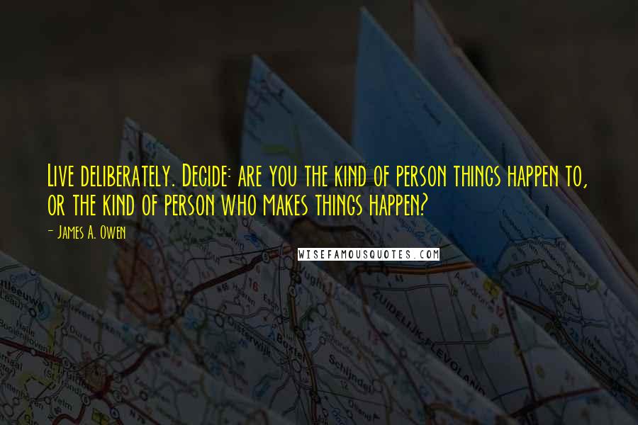 James A. Owen Quotes: Live deliberately. Decide: are you the kind of person things happen to, or the kind of person who makes things happen?