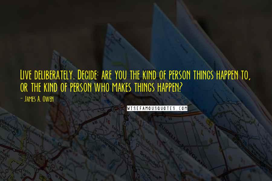 James A. Owen Quotes: Live deliberately. Decide: are you the kind of person things happen to, or the kind of person who makes things happen?