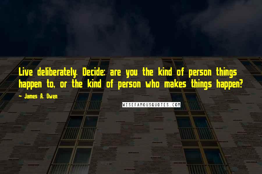 James A. Owen Quotes: Live deliberately. Decide: are you the kind of person things happen to, or the kind of person who makes things happen?