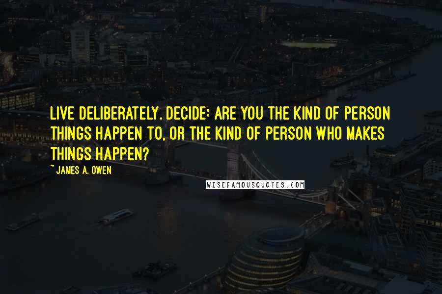 James A. Owen Quotes: Live deliberately. Decide: are you the kind of person things happen to, or the kind of person who makes things happen?