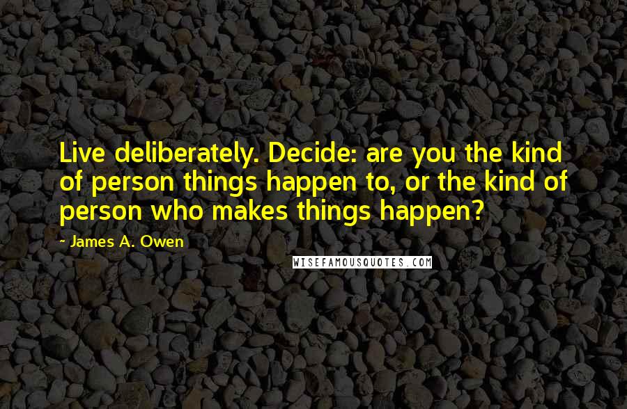 James A. Owen Quotes: Live deliberately. Decide: are you the kind of person things happen to, or the kind of person who makes things happen?
