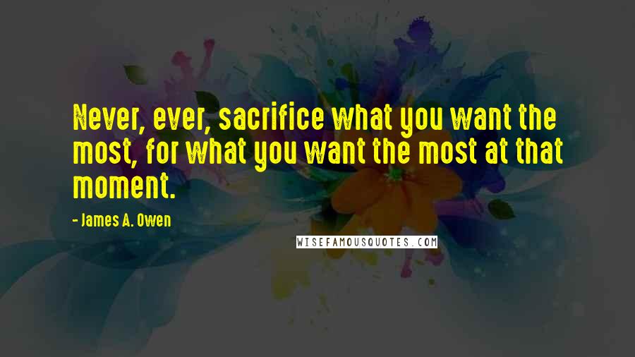 James A. Owen Quotes: Never, ever, sacrifice what you want the most, for what you want the most at that moment.