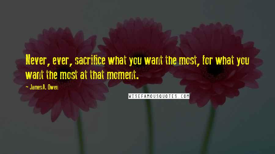 James A. Owen Quotes: Never, ever, sacrifice what you want the most, for what you want the most at that moment.