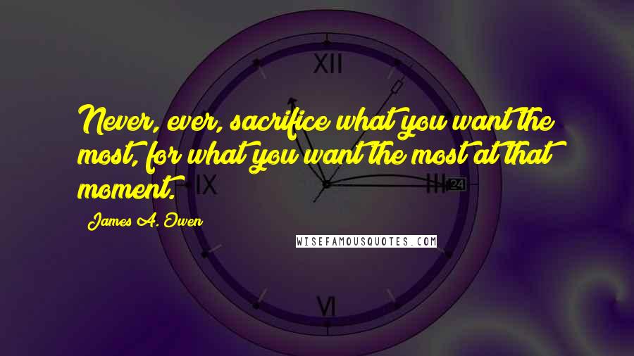 James A. Owen Quotes: Never, ever, sacrifice what you want the most, for what you want the most at that moment.