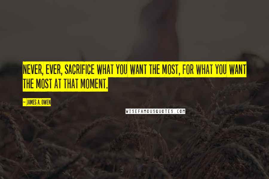 James A. Owen Quotes: Never, ever, sacrifice what you want the most, for what you want the most at that moment.