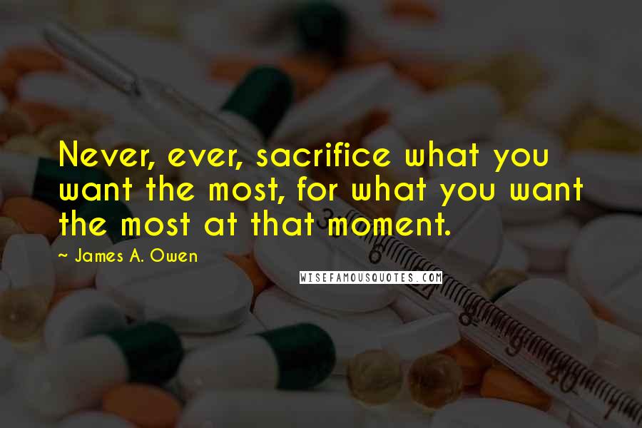 James A. Owen Quotes: Never, ever, sacrifice what you want the most, for what you want the most at that moment.