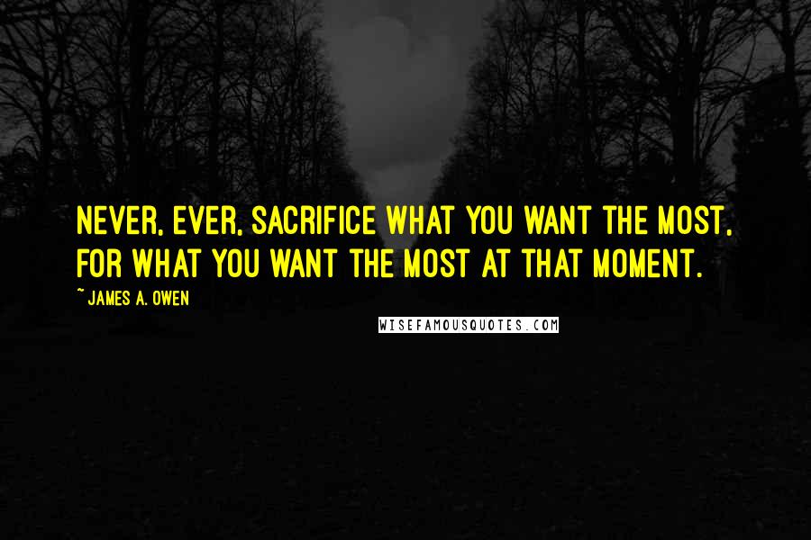 James A. Owen Quotes: Never, ever, sacrifice what you want the most, for what you want the most at that moment.