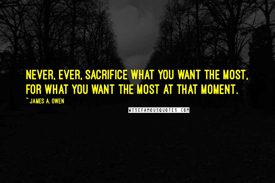 James A. Owen Quotes: Never, ever, sacrifice what you want the most, for what you want the most at that moment.