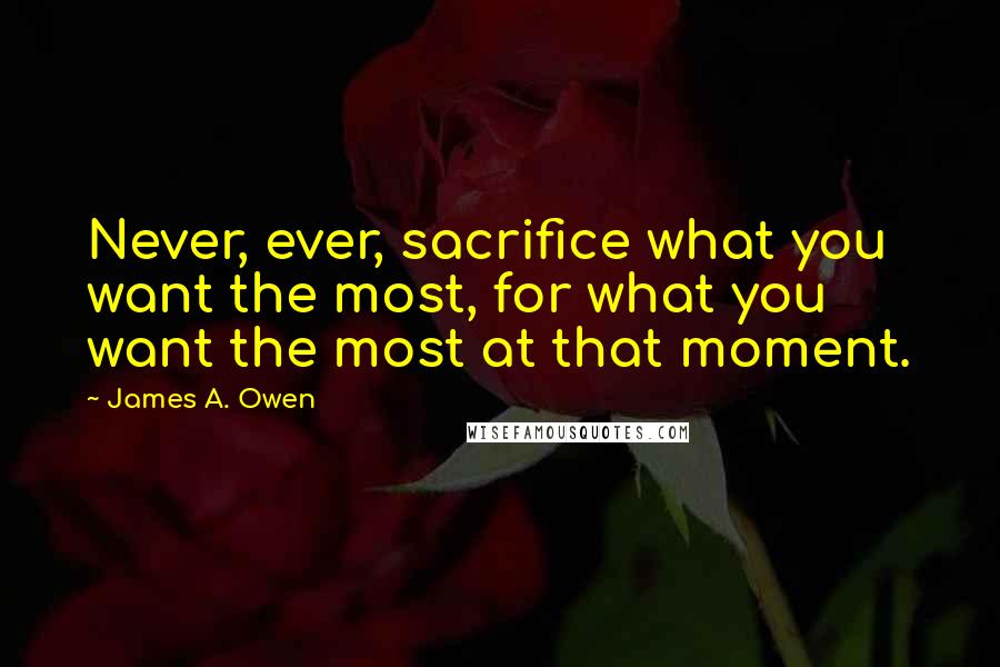 James A. Owen Quotes: Never, ever, sacrifice what you want the most, for what you want the most at that moment.