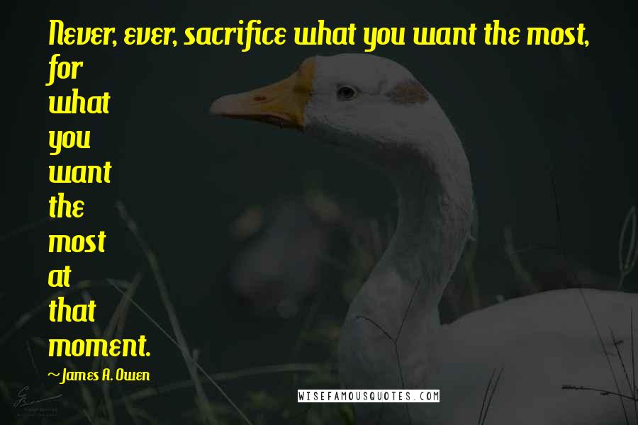 James A. Owen Quotes: Never, ever, sacrifice what you want the most, for what you want the most at that moment.