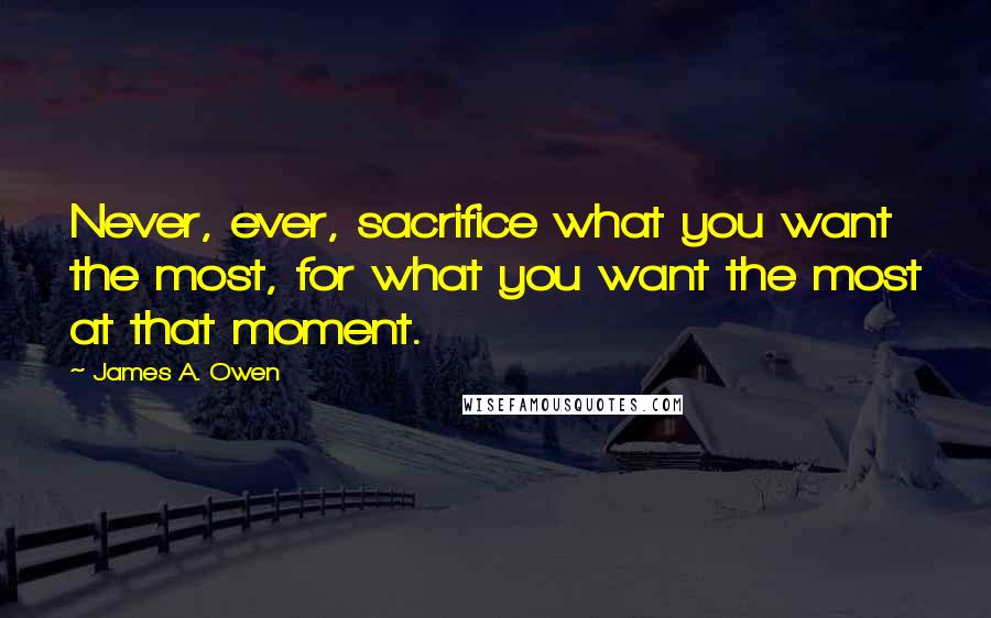 James A. Owen Quotes: Never, ever, sacrifice what you want the most, for what you want the most at that moment.