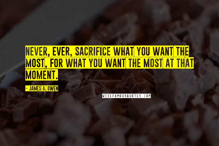 James A. Owen Quotes: Never, ever, sacrifice what you want the most, for what you want the most at that moment.