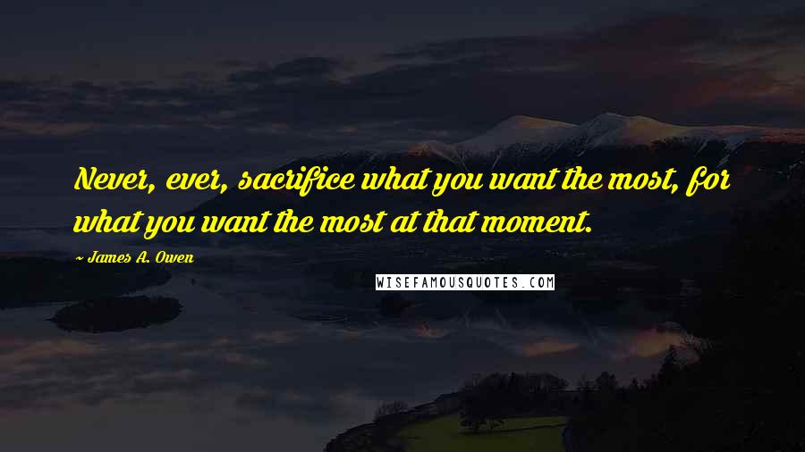 James A. Owen Quotes: Never, ever, sacrifice what you want the most, for what you want the most at that moment.