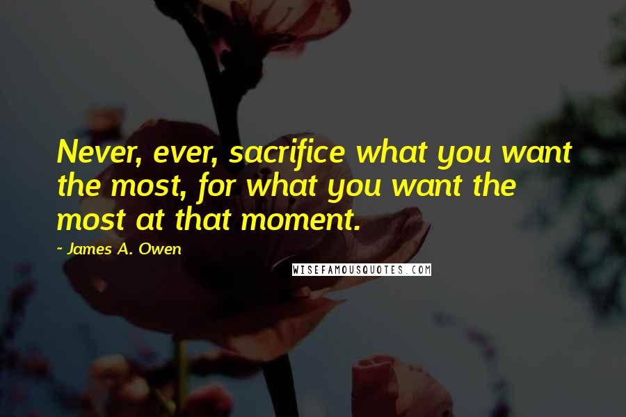 James A. Owen Quotes: Never, ever, sacrifice what you want the most, for what you want the most at that moment.