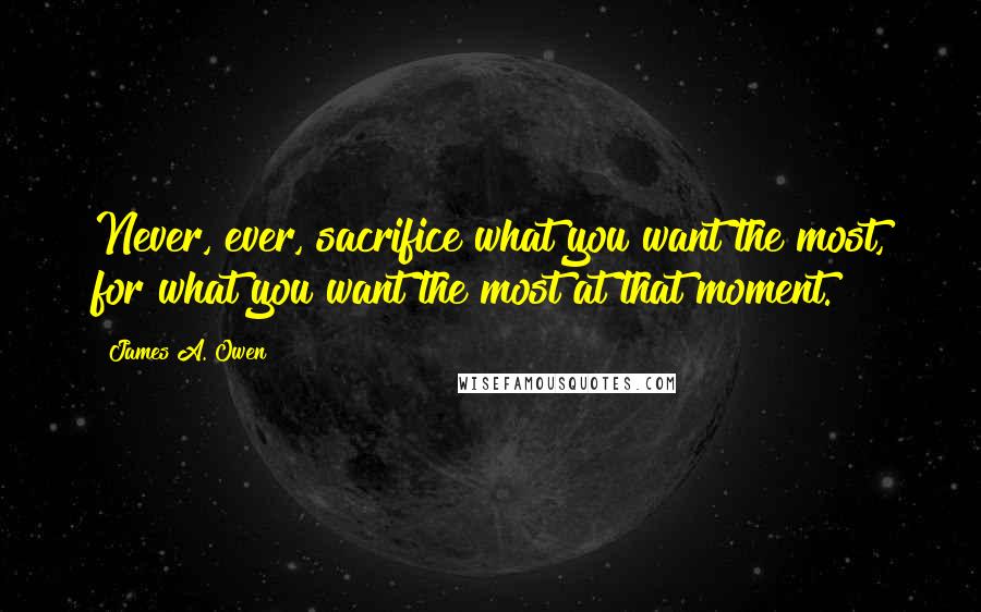 James A. Owen Quotes: Never, ever, sacrifice what you want the most, for what you want the most at that moment.