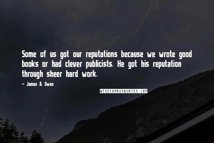 James A. Owen Quotes: Some of us got our reputations because we wrote good books or had clever publicists. He got his reputation through sheer hard work.