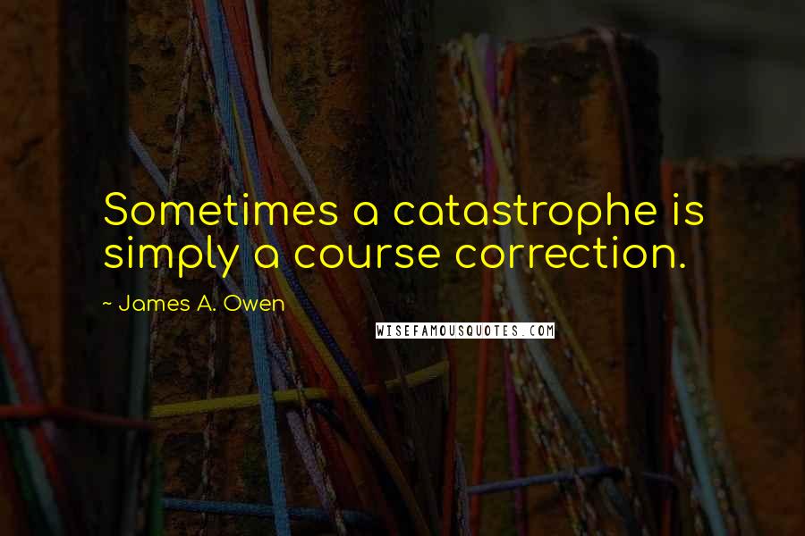 James A. Owen Quotes: Sometimes a catastrophe is simply a course correction.
