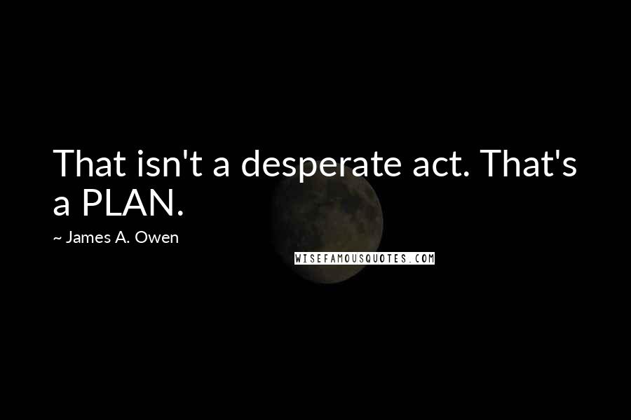 James A. Owen Quotes: That isn't a desperate act. That's a PLAN.