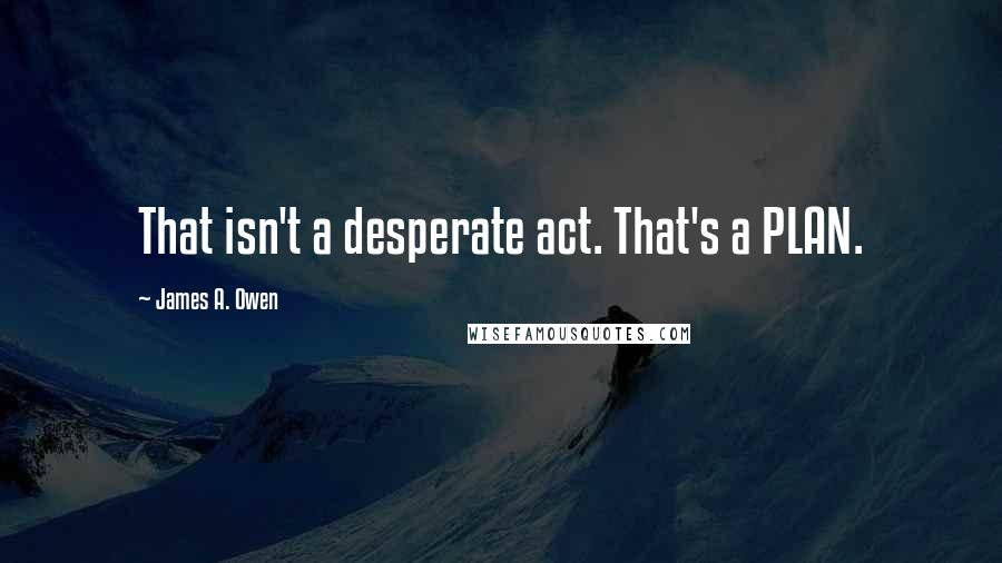 James A. Owen Quotes: That isn't a desperate act. That's a PLAN.