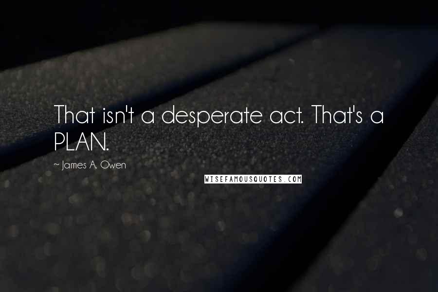 James A. Owen Quotes: That isn't a desperate act. That's a PLAN.