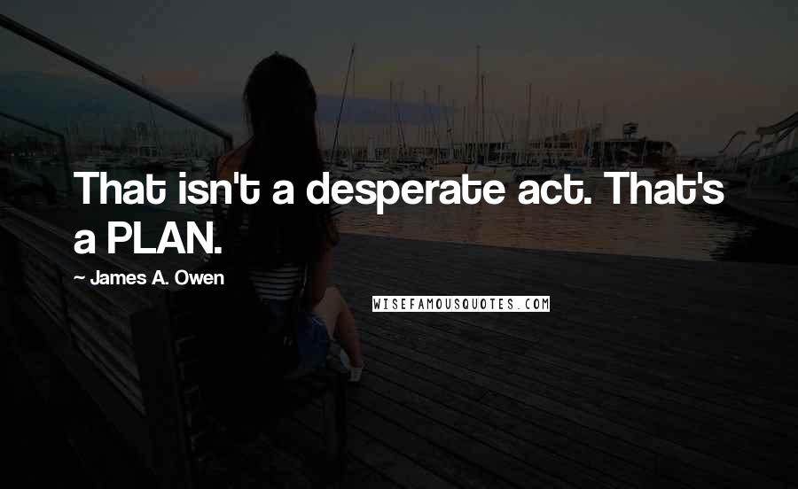 James A. Owen Quotes: That isn't a desperate act. That's a PLAN.