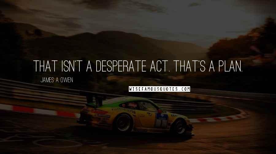 James A. Owen Quotes: That isn't a desperate act. That's a PLAN.