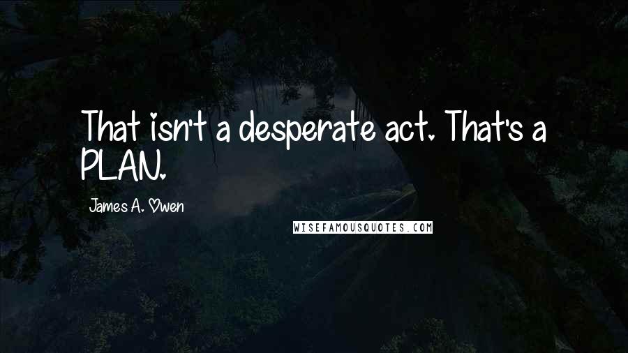 James A. Owen Quotes: That isn't a desperate act. That's a PLAN.