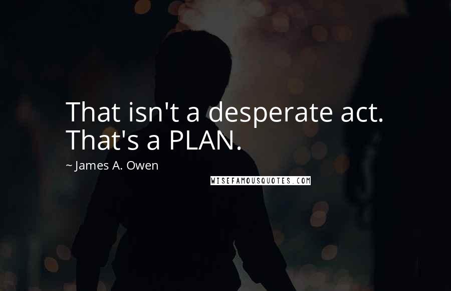 James A. Owen Quotes: That isn't a desperate act. That's a PLAN.