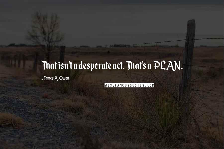 James A. Owen Quotes: That isn't a desperate act. That's a PLAN.