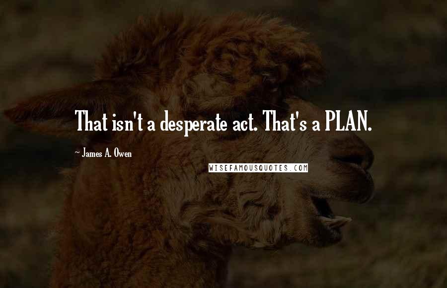 James A. Owen Quotes: That isn't a desperate act. That's a PLAN.