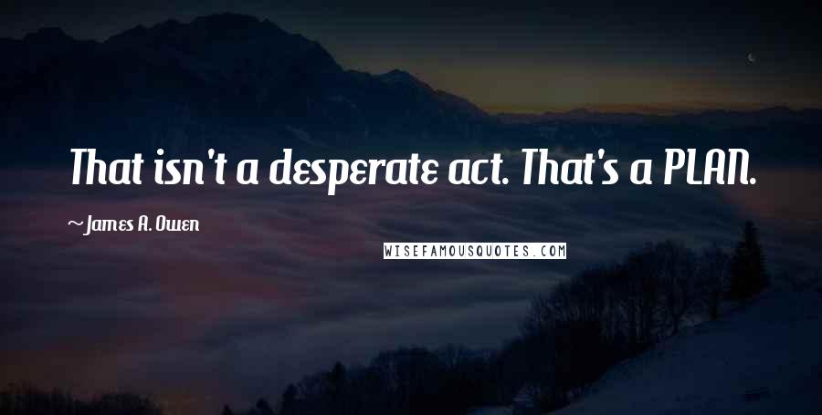 James A. Owen Quotes: That isn't a desperate act. That's a PLAN.