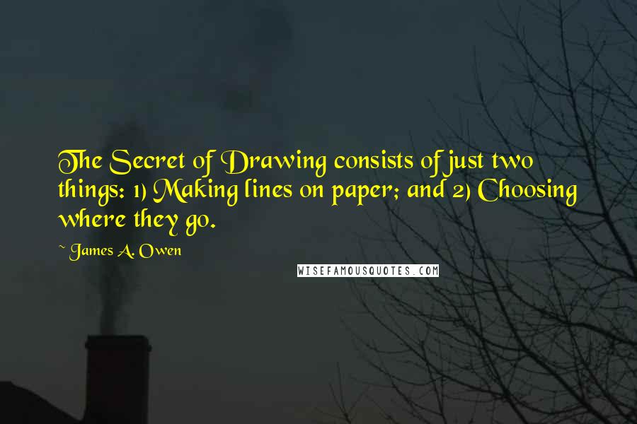 James A. Owen Quotes: The Secret of Drawing consists of just two things: 1) Making lines on paper; and 2) Choosing where they go.