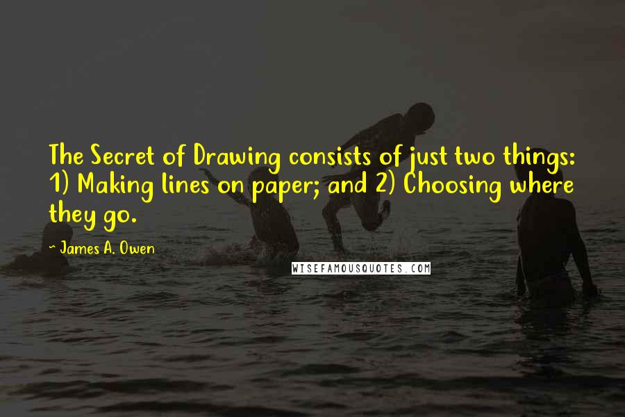 James A. Owen Quotes: The Secret of Drawing consists of just two things: 1) Making lines on paper; and 2) Choosing where they go.