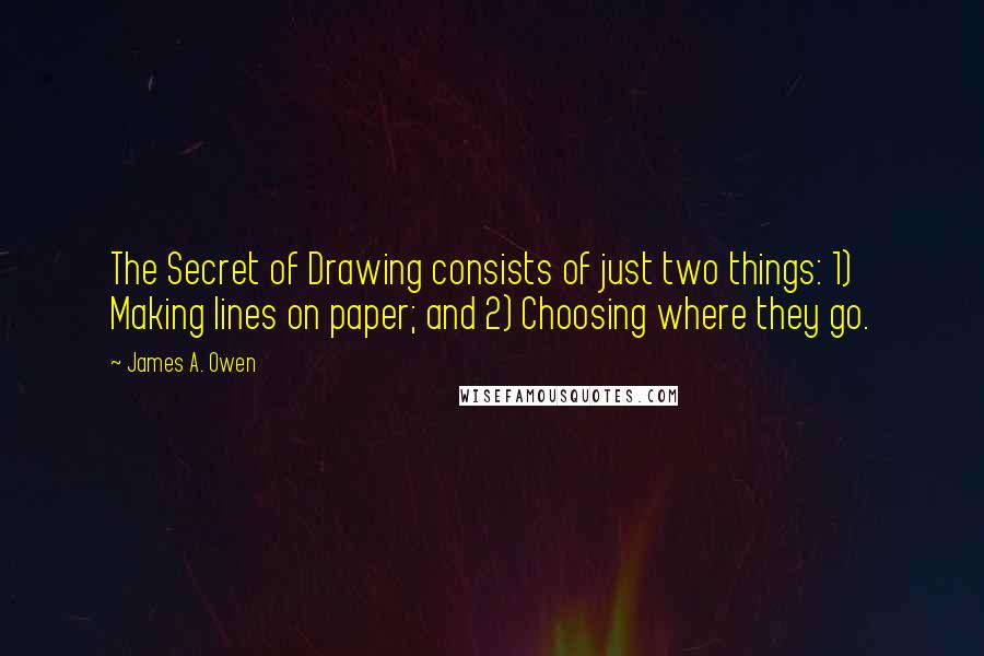 James A. Owen Quotes: The Secret of Drawing consists of just two things: 1) Making lines on paper; and 2) Choosing where they go.