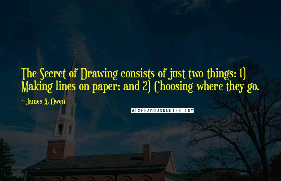 James A. Owen Quotes: The Secret of Drawing consists of just two things: 1) Making lines on paper; and 2) Choosing where they go.